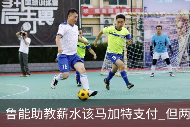 鲁能助教薪水该马加特支付 但两人闹掰后没拿着钱